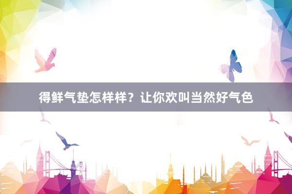 得鲜气垫怎样样？让你欢叫当然好气色