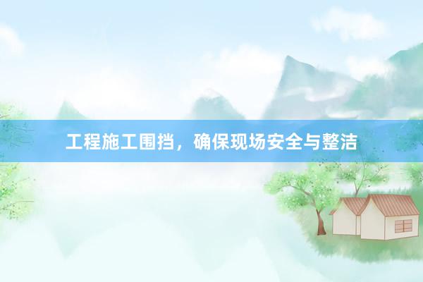 工程施工围挡，确保现场安全与整洁
