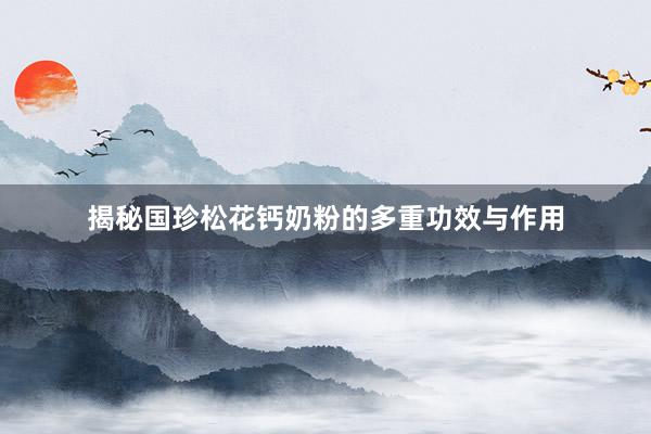 揭秘国珍松花钙奶粉的多重功效与作用
