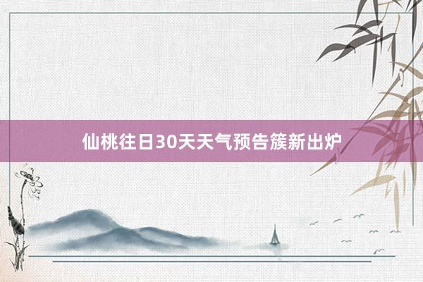 仙桃往日30天天气预告簇新出炉