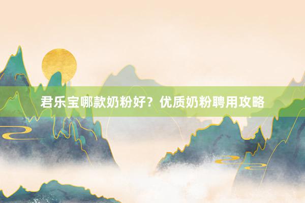 君乐宝哪款奶粉好？优质奶粉聘用攻略