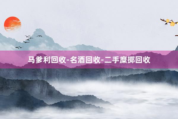 马爹利回收-名酒回收-二手糜掷回收
