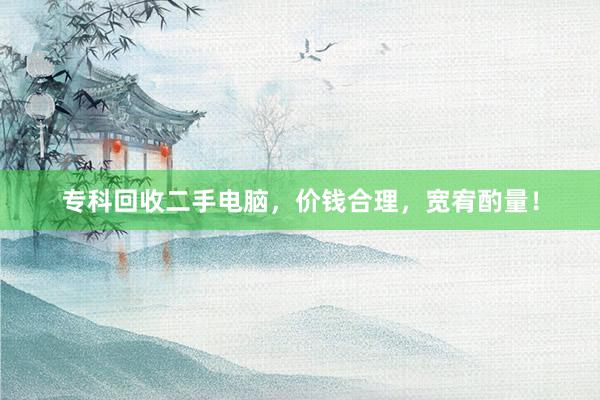专科回收二手电脑，价钱合理，宽宥酌量！