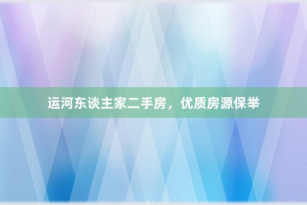 运河东谈主家二手房，优质房源保举