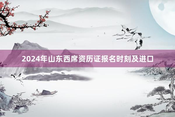 2024年山东西席资历证报名时刻及进口
