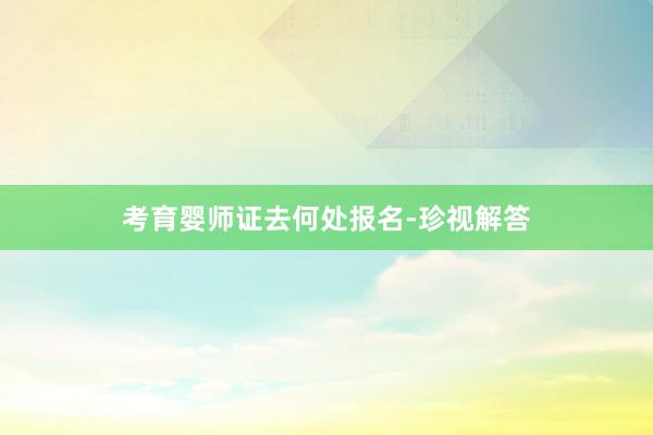 考育婴师证去何处报名-珍视解答