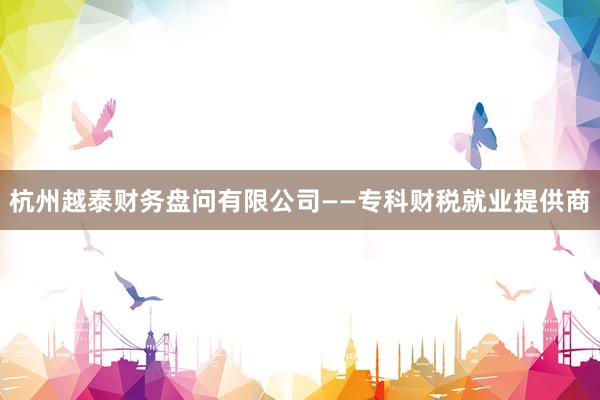 杭州越泰财务盘问有限公司——专科财税就业提供商
