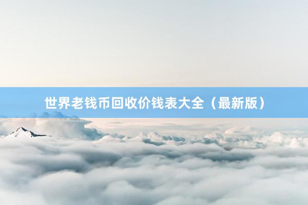 世界老钱币回收价钱表大全（最新版）