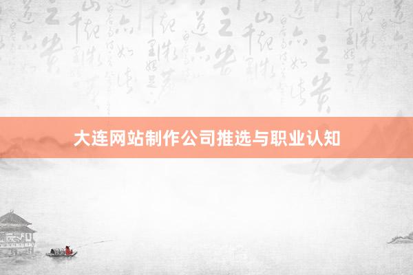 大连网站制作公司推选与职业认知