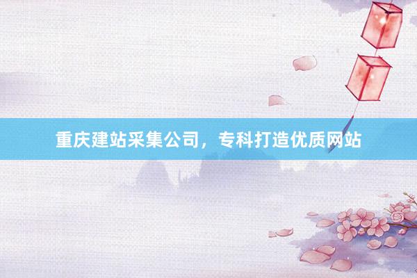 重庆建站采集公司，专科打造优质网站