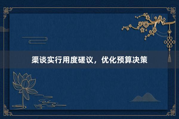渠谈实行用度磋议，优化预算决策