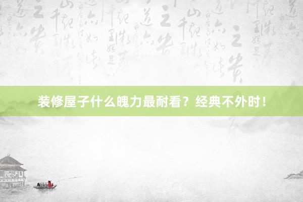 装修屋子什么魄力最耐看？经典不外时！