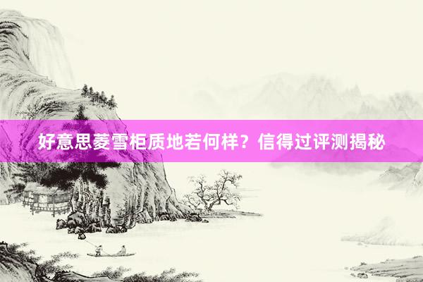 好意思菱雪柜质地若何样？信得过评测揭秘
