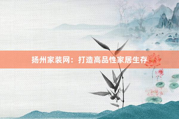 扬州家装网：打造高品性家居生存