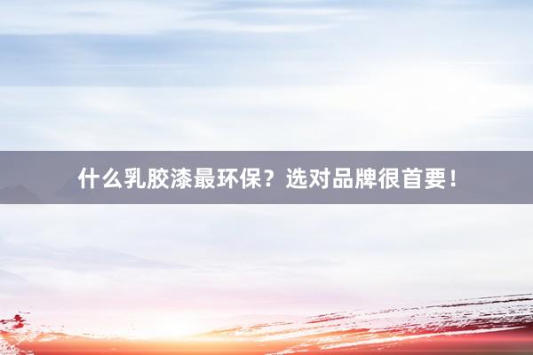 什么乳胶漆最环保？选对品牌很首要！