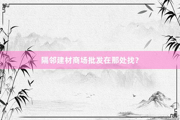 隔邻建材商场批发在那处找？