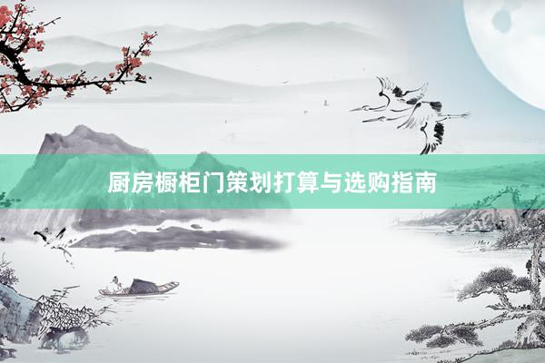 厨房橱柜门策划打算与选购指南