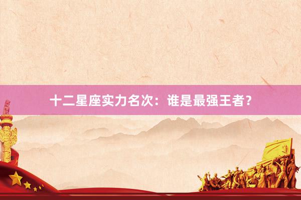 十二星座实力名次：谁是最强王者？
