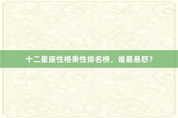 十二星座性格秉性排名榜，谁最易怒？