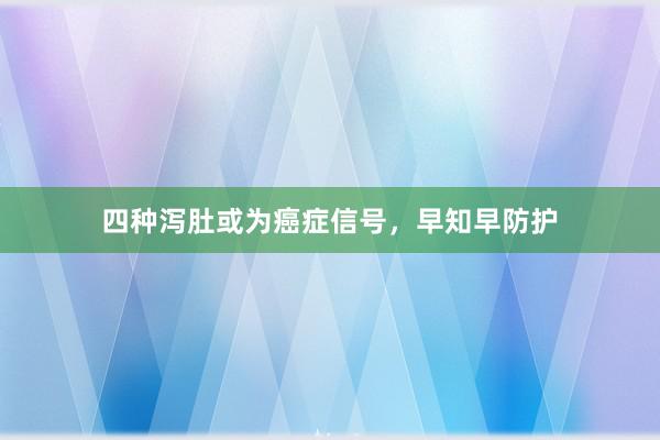四种泻肚或为癌症信号，早知早防护