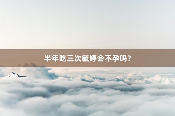 半年吃三次毓婷会不孕吗？