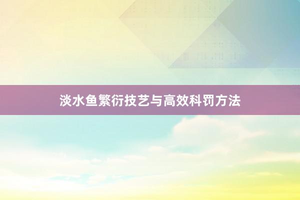 淡水鱼繁衍技艺与高效科罚方法