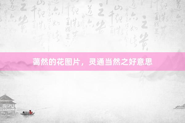 蔼然的花图片，灵通当然之好意思