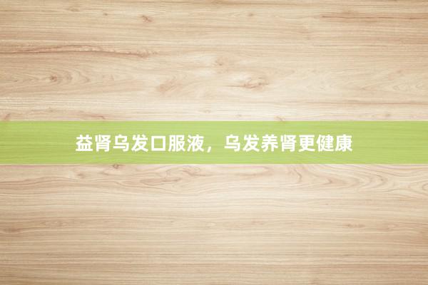 益肾乌发口服液，乌发养肾更健康