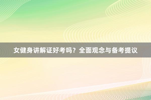 女健身讲解证好考吗？全面观念与备考提议