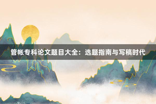 管帐专科论文题目大全：选题指南与写稿时代